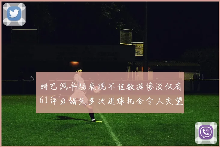 姆巴佩半场表现不佳数据惨淡仅有61评分错失多次进球机会令人失望