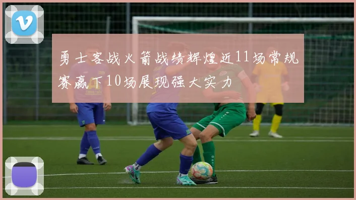 勇士客战火箭战绩辉煌近11场常规赛赢下10场展现强大实力