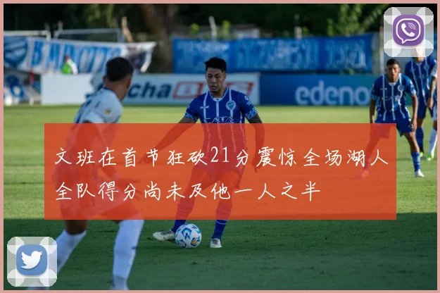 文班在首节狂砍21分震惊全场湖人全队得分尚未及他一人之半