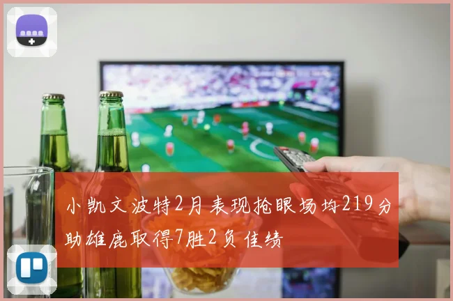 小凯文波特2月表现抢眼场均219分助雄鹿取得7胜2负佳绩