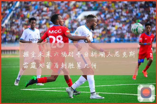 掘金未来六场对手分析湖人尼克斯雷霆火箭马刺胜算几何