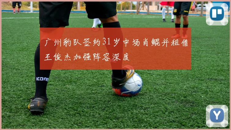 广州豹队签约31岁中场肖鲲并租借王俊杰加强阵容深度
