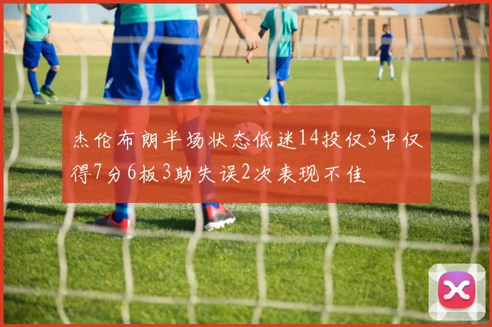 杰伦布朗半场状态低迷14投仅3中仅得7分6板3助失误2次表现不佳