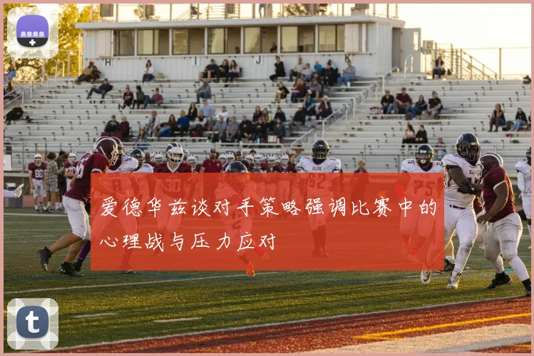 爱德华兹谈对手策略强调比赛中的心理战与压力应对