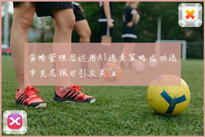 黄蜂管理层运用AI选秀策略成功选中克尼佩尔引发关注