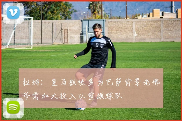 拉姆：皇马教练多为巴萨背景老佛爷需加大投入以重振球队