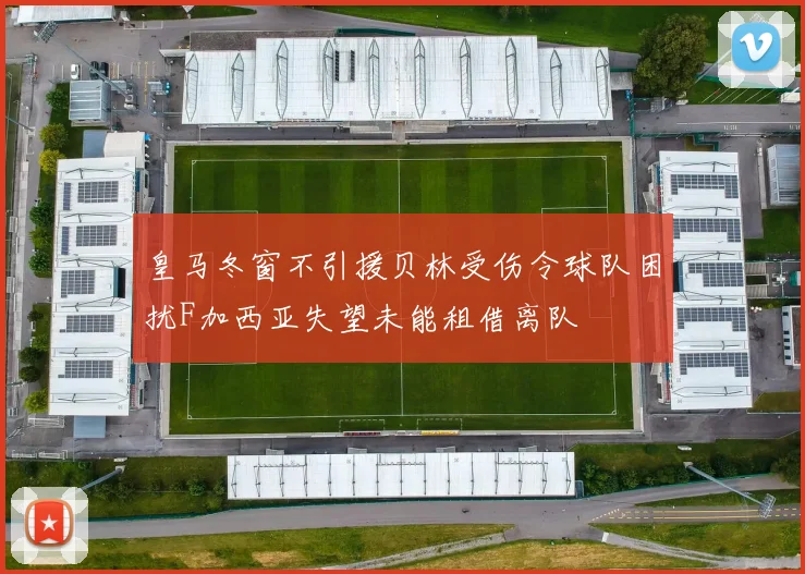 皇马冬窗不引援贝林受伤令球队困扰F加西亚失望未能租借离队