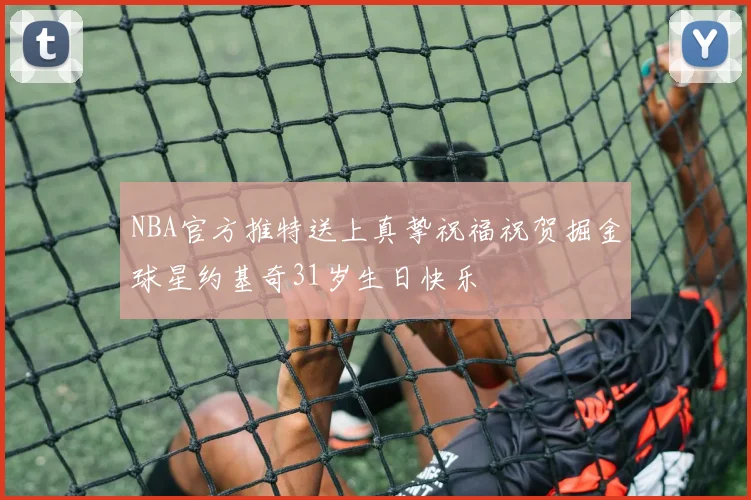 NBA官方推特送上真挚祝福祝贺掘金球星约基奇31岁生日快乐