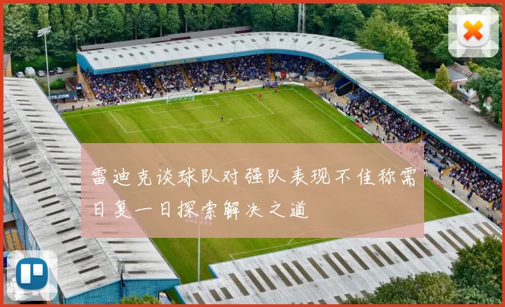 雷迪克谈球队对强队表现不佳称需日复一日探索解决之道