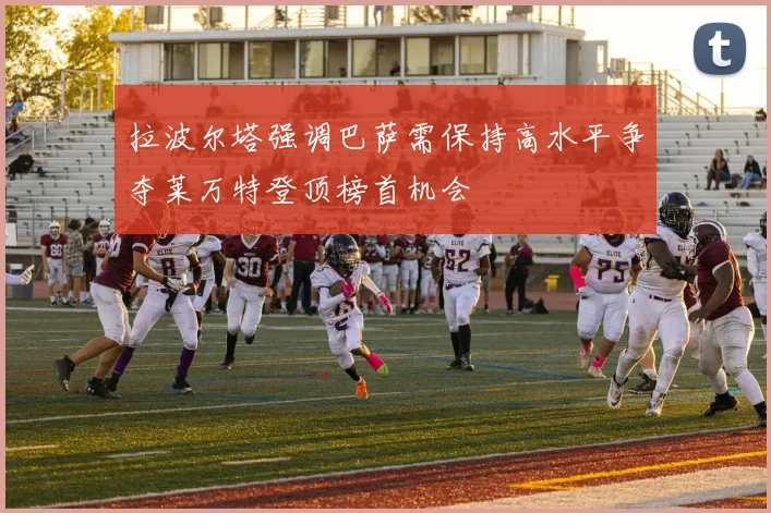 拉波尔塔强调巴萨需保持高水平争夺莱万特登顶榜首机会