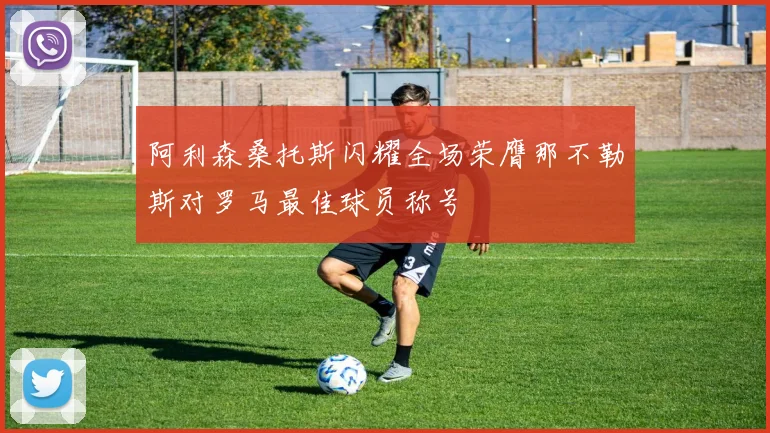 阿利森桑托斯闪耀全场荣膺那不勒斯对罗马最佳球员称号