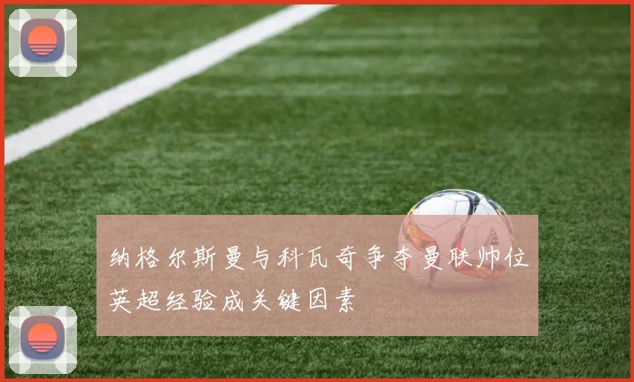 纳格尔斯曼与科瓦奇争夺曼联帅位英超经验成关键因素