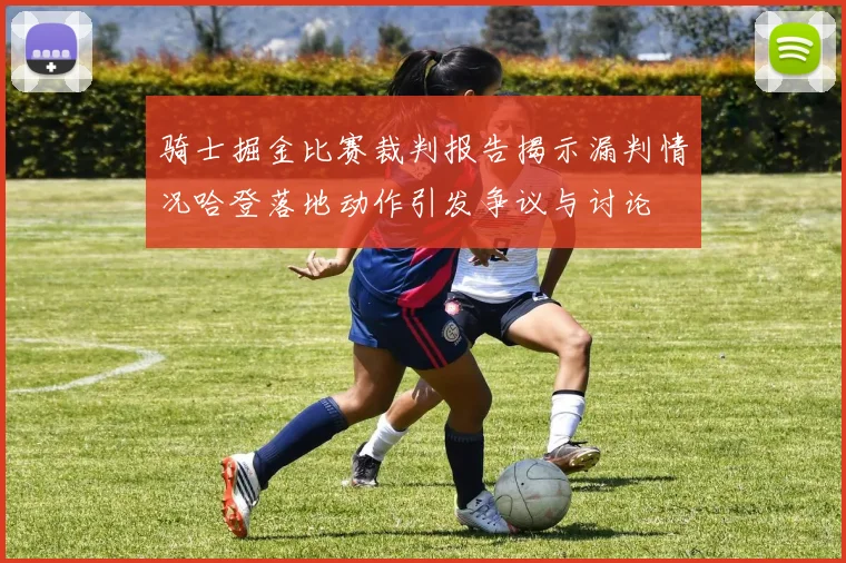 骑士掘金比赛裁判报告揭示漏判情况哈登落地动作引发争议与讨论