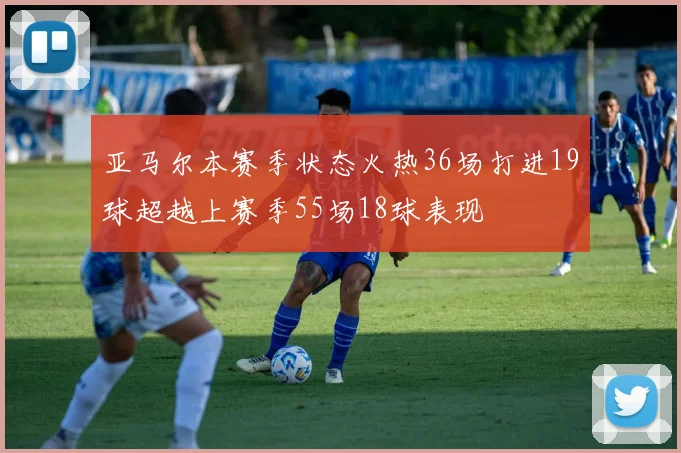 亚马尔本赛季状态火热36场打进19球超越上赛季55场18球表现