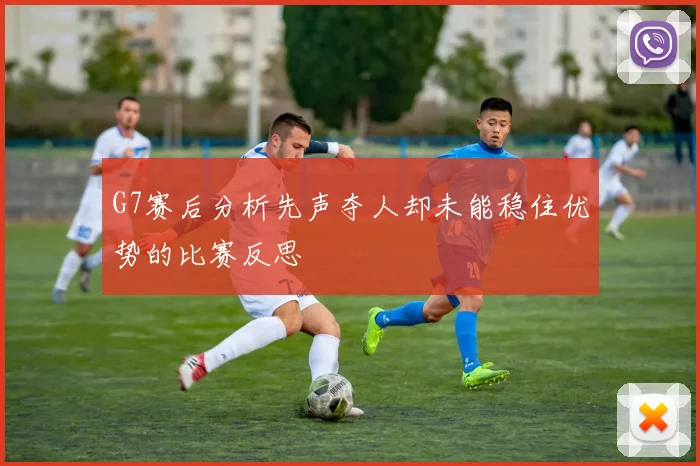 G7赛后分析先声夺人却未能稳住优势的比赛反思