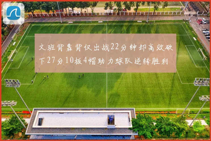 文班背靠背仅出战22分钟却高效砍下27分10板4帽助力球队逆转胜利