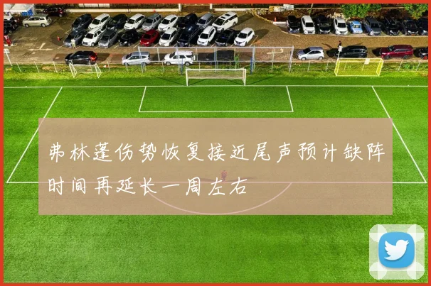 弗林蓬伤势恢复接近尾声预计缺阵时间再延长一周左右