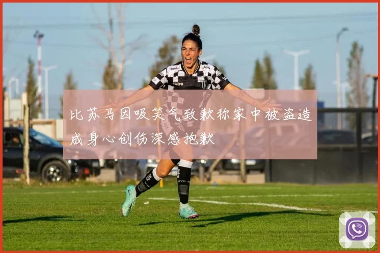 比苏马因吸笑气致歉称家中被盗造成身心创伤深感抱歉