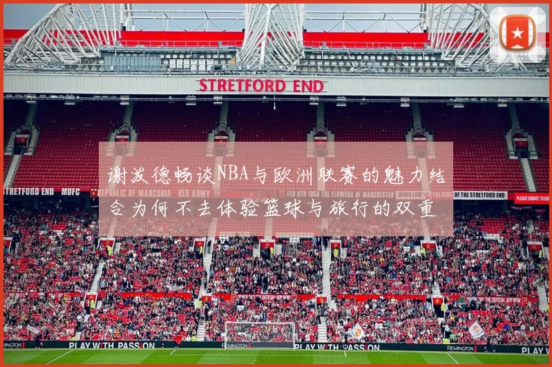 谢泼德畅谈NBA与欧洲联赛的魅力结合为何不去体验篮球与旅行的双重乐趣