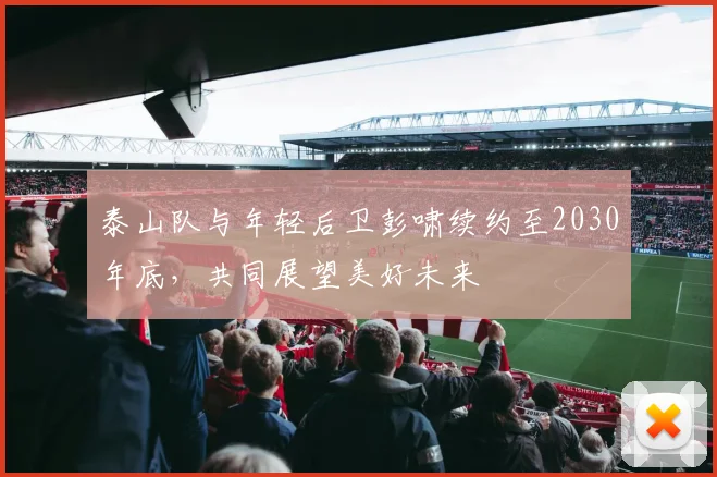 泰山队与年轻后卫彭啸续约至2030年底，共同展望美好未来