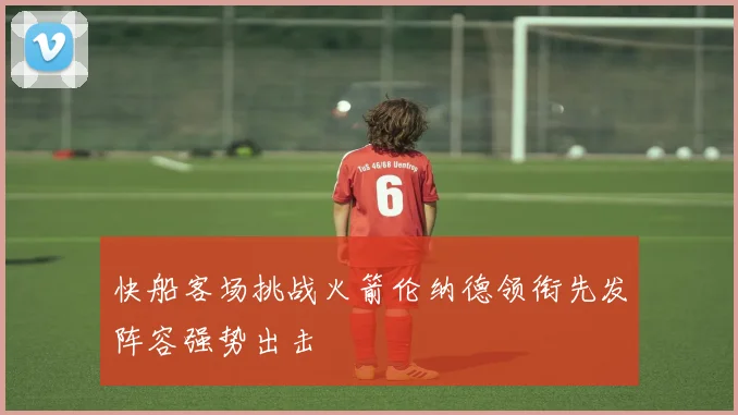 快船客场挑战火箭伦纳德领衔先发阵容强势出击