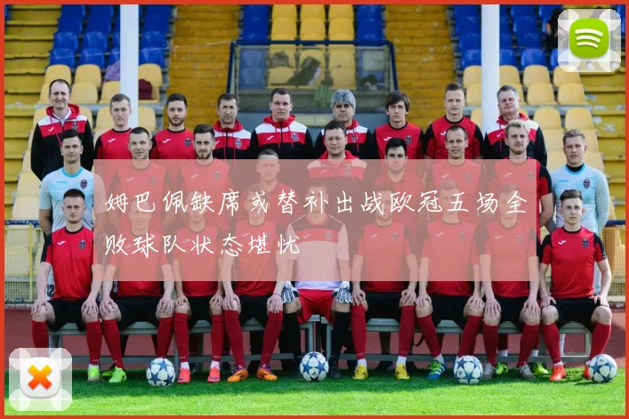 姆巴佩缺席或替补出战欧冠五场全败球队状态堪忧
