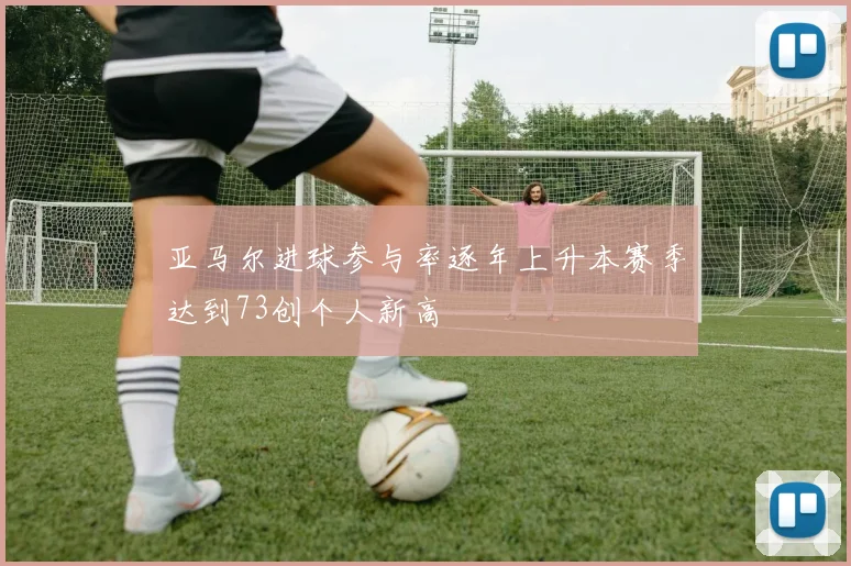 亚马尔进球参与率逐年上升本赛季达到73创个人新高