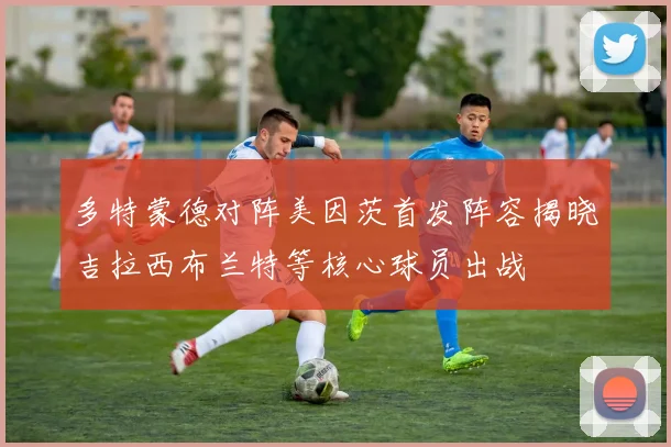 多特蒙德对阵美因茨首发阵容揭晓吉拉西布兰特等核心球员出战