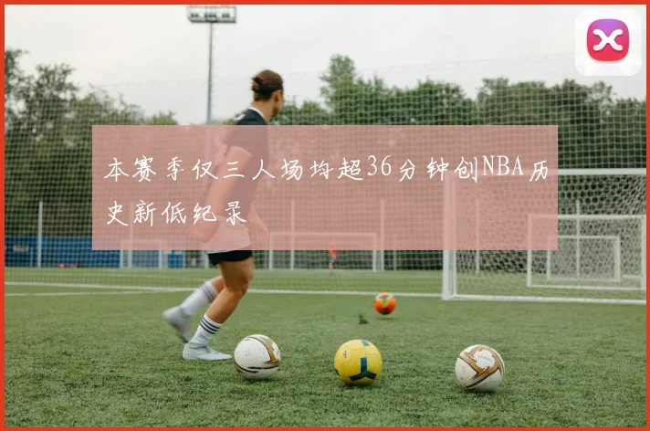 本赛季仅三人场均超36分钟创NBA历史新低纪录