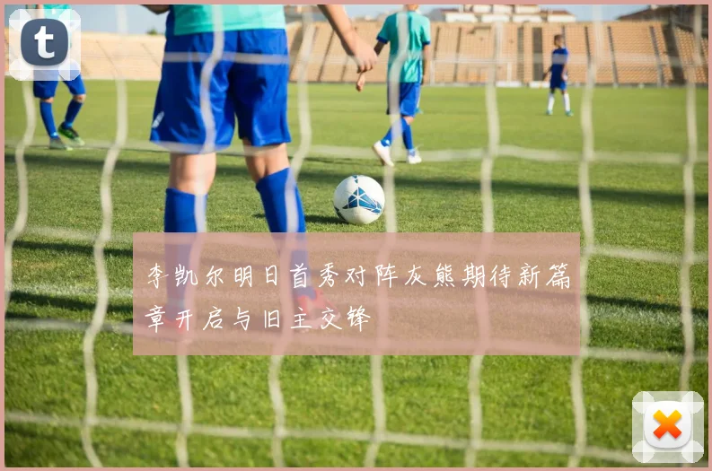李凯尔明日首秀对阵灰熊期待新篇章开启与旧主交锋
