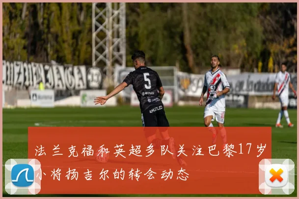 法兰克福和英超多队关注巴黎17岁小将扬吉尔的转会动态