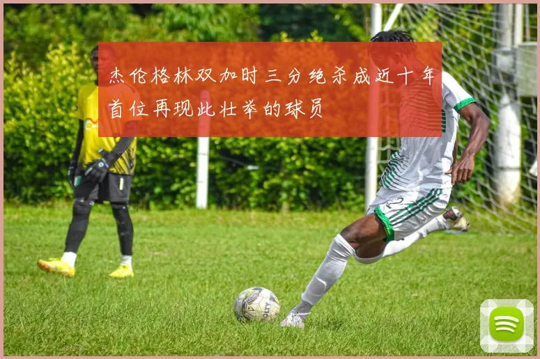 杰伦格林双加时三分绝杀成近十年首位再现此壮举的球员