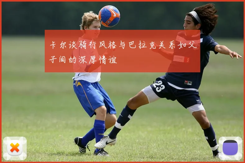 卡尔谈骑行风格与巴拉克关系如父子间的深厚情谊