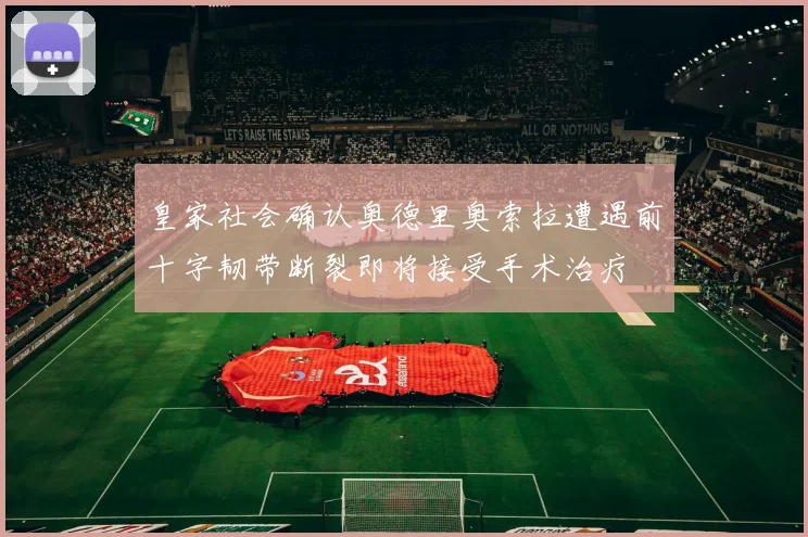 皇家社会确认奥德里奥索拉遭遇前十字韧带断裂即将接受手术治疗