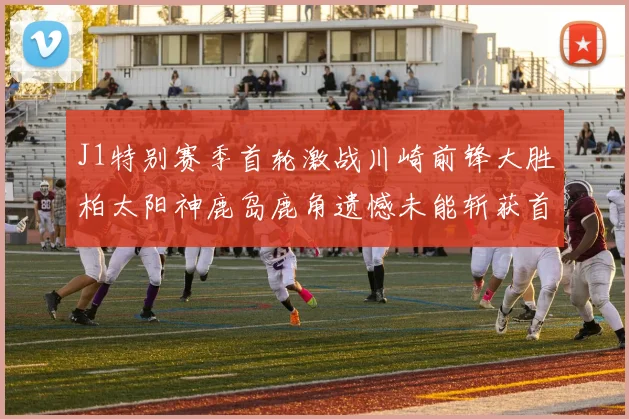 J1特别赛季首轮激战川崎前锋大胜柏太阳神鹿岛鹿角遗憾未能斩获首胜