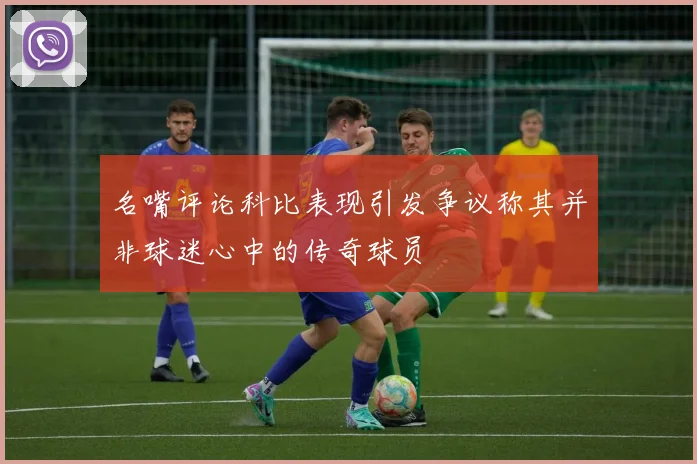 名嘴评论科比表现引发争议称其并非球迷心中的传奇球员