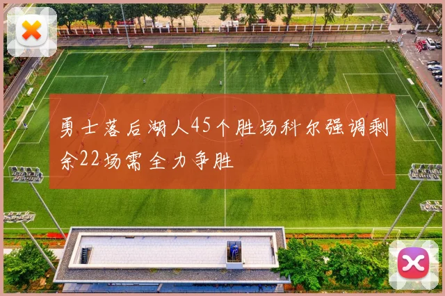 勇士落后湖人45个胜场科尔强调剩余22场需全力争胜