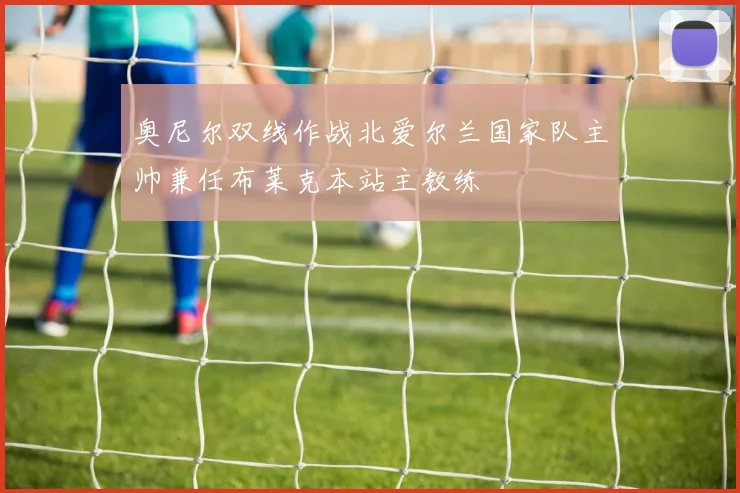 奥尼尔双线作战北爱尔兰国家队主帅兼任布莱克本站主教练