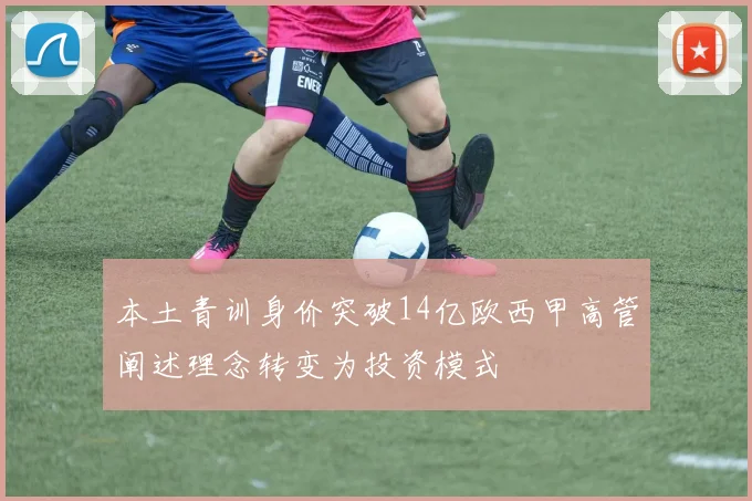 本土青训身价突破14亿欧西甲高管阐述理念转变为投资模式