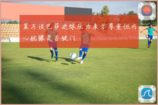 莱万谈巴萨进球压力表示尊重但内心犹豫是否破门