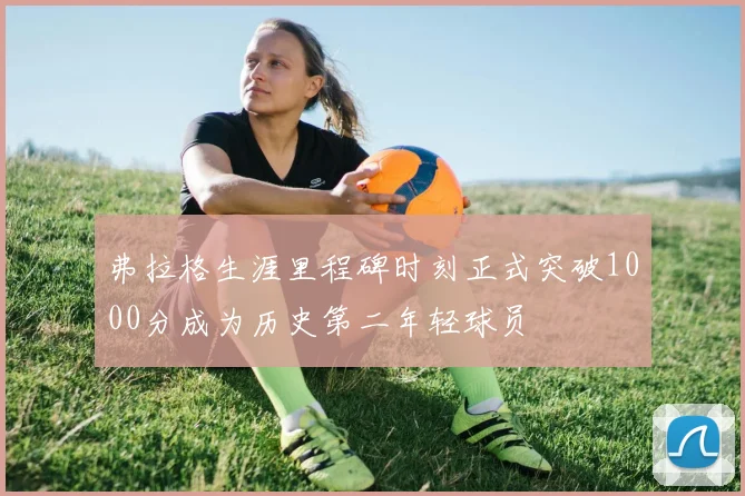 弗拉格生涯里程碑时刻正式突破1000分成为历史第二年轻球员