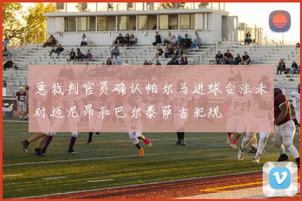 意裁判官员确认帕尔马进球合法未对迈尼昂和巴尔泰萨吉犯规