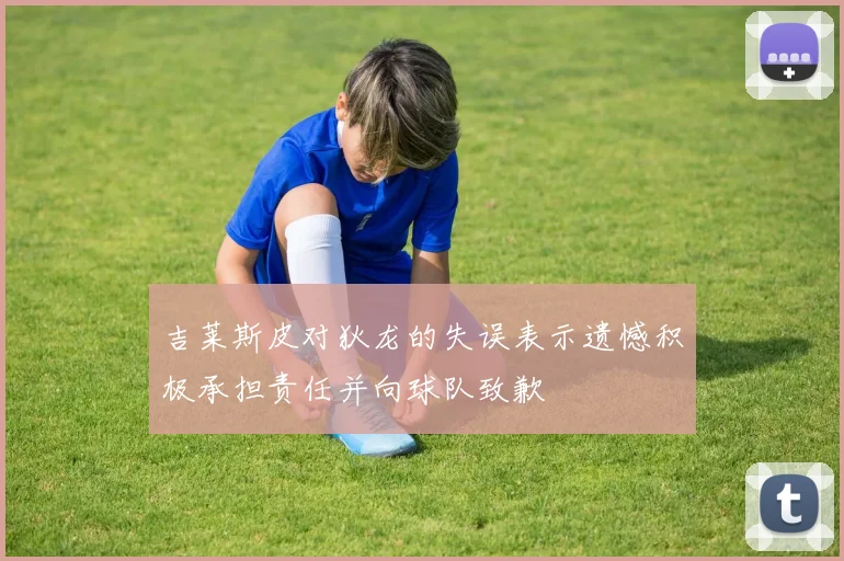 吉莱斯皮对狄龙的失误表示遗憾积极承担责任并向球队致歉