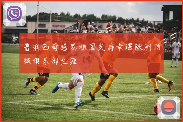 普利西奇感恩祖国支持幸遇欧洲顶级俱乐部生涯