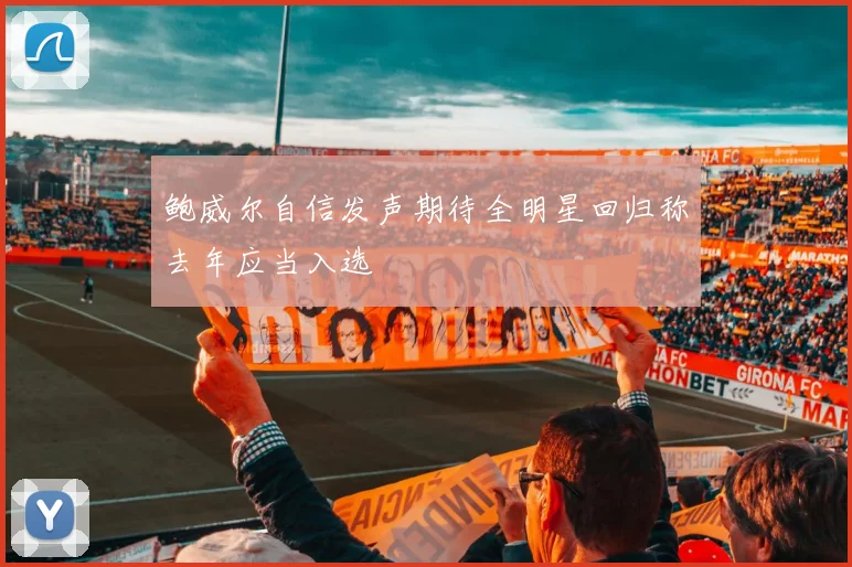 鲍威尔自信发声期待全明星回归称去年应当入选
