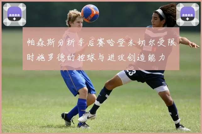 帕森斯分析季后赛哈登米切尔受限时施罗德的控球与进攻创造能力