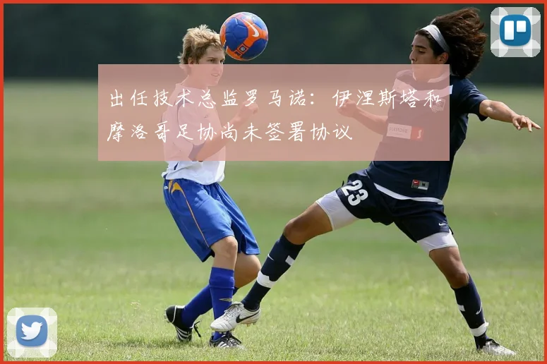 出任技术总监罗马诺：伊涅斯塔和摩洛哥足协尚未签署协议