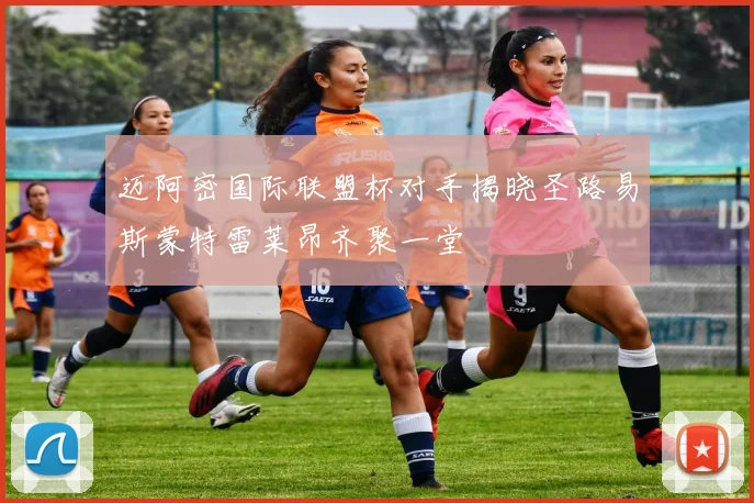 迈阿密国际联盟杯对手揭晓圣路易斯蒙特雷莱昂齐聚一堂