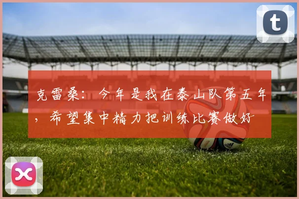 克雷桑：今年是我在泰山队第五年，希望集中精力把训练比赛做好