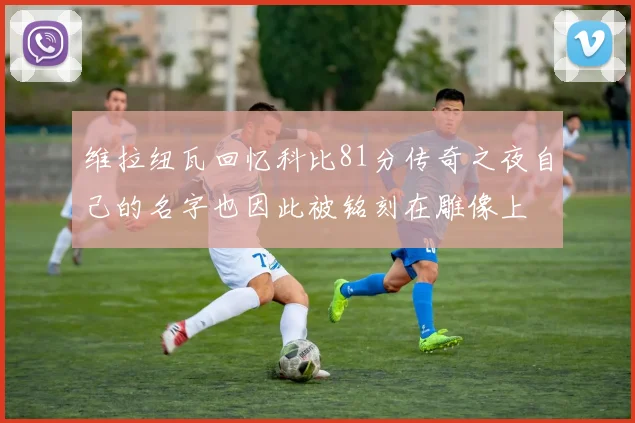 维拉纽瓦回忆科比81分传奇之夜自己的名字也因此被铭刻在雕像上